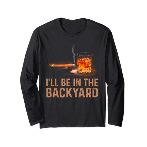 I'll Be In The Backyard Funny Cigar And Bourbon Lovers Long Sleeve T-Shirt