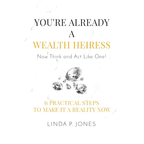 Linda P. Jones You're Already a Wealth Heiress! Now Think and Act Like One: 6 Practical Steps to Make It a Reality Now
