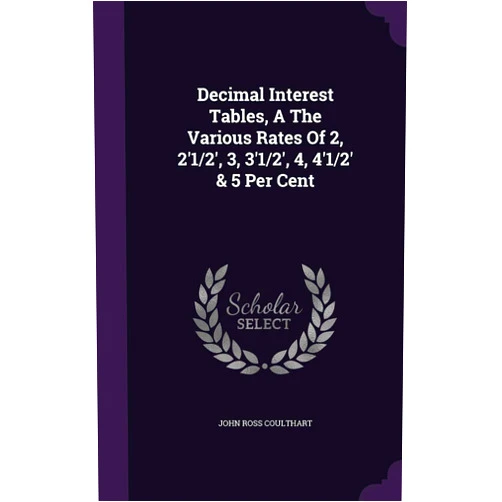John Ross Coulthart Decimal Interest Tables, A The Various Rates Of 2, 2'1/2', 3, 3'1/2', 4, 4'1/2' & 5 Per Cent