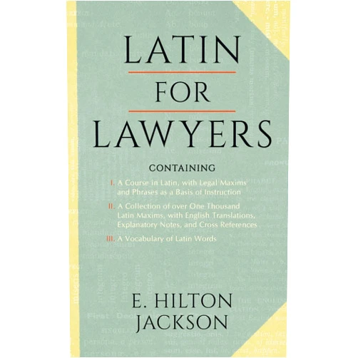 E Hilton Jackson Latin for Lawyers. Containing I: A Course in Latin, with Legal Maxims and Phrases As a Basis of Instruction. II. A Collection of Over One Thousand ... III. A Vocabulary of Latin Words.
