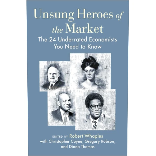 Robert M. Whaples,Christopher J. Coyne,Gregory J. Robson,Diana W. Thomas Unsung Heroes of the Market: The 24 Underrated Economists You Need to Know