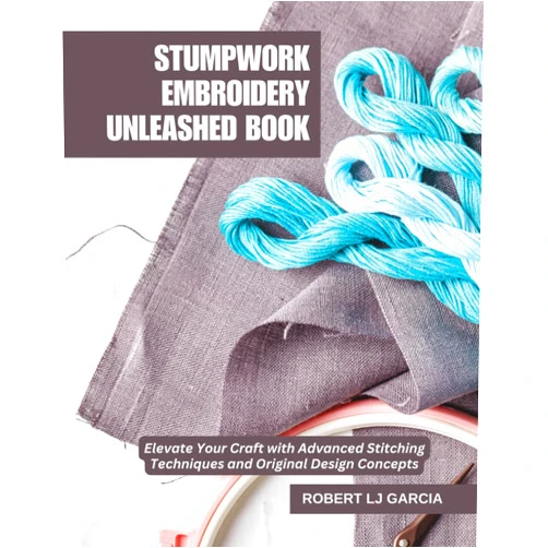Robert LJ Garcia Stumpwork Embroidery Unleashed Book: Elevate Your Craft with Advanced Stitching Techniques and Original Design Concepts