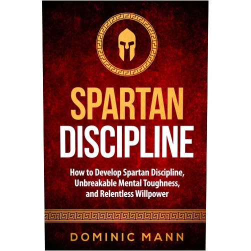 Dominic Mann Spartan Discipline: How to Develop Spartan Discipline, Unbreakable Mental Toughness, and Relentless Willpower (Self-Discipline Books)