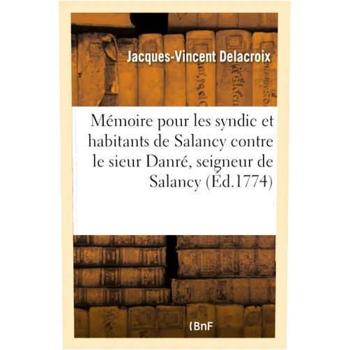 Jacques-Vincent Delacroix Mémoire Pour Les Syndic Et Habitants de Salancy Contre Le Sieur Danré, Seigneur de Salancy (French Edition)