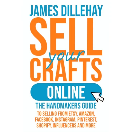 James Dillehay Sell Your Crafts Online: The Handmaker's Guide to Selling from Etsy, Amazon, Facebook, Instagram, Pinterest, Shopify, Influencers and More