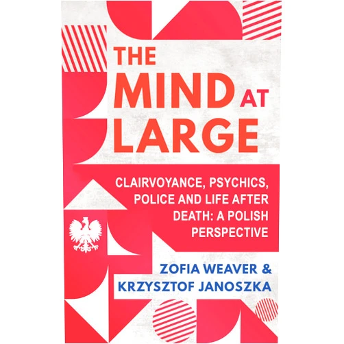 Zofia Weaver,Krzysztof Janoszka The Mind at Large: Clairvoyance, Psychics, Police and Life after Death: A Polish Perspective