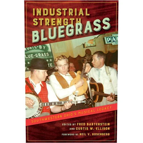 Neil V. Rosenberg,Fred Bartenstein,Curtis W. Ellison,Jon Hartley Fox,Rick Good,Lily Isaacs,Ben Krakauer,Mac McDivitt Industrial Strength Bluegrass: Southwestern Ohio's Musical Legacy (Music in American Life)