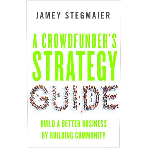 Jamey Stegmaier A Crowdfunder's Strategy Guide: Build a Better Business by Building Community