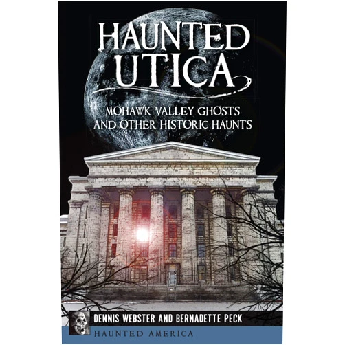 Dennis Webster,Bernadette Peck Haunted Utica:: Mohawk Valley Ghosts and Other Historic Haunts (Haunted America)