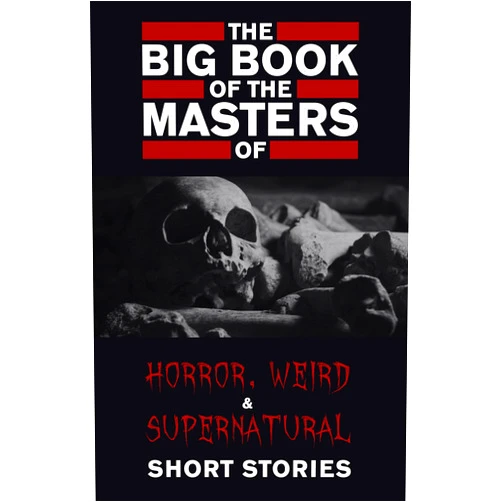 By Cynthia Asquith (Author), Leonid Andreyev (Author), E. F. Benson (Author), Ambrose Bierce (Author), Algernon Blackwood (Author), Marjorie Bowen (Author), John Buchan (Author), A. M. Burrage (Author), Willa Cather (Author), Robert W. Chambers (Author), Myla Jo Closser (Author), Wilkie Collins (Author), Richard Connell (Author), Aleister Crowley (Author), F. Marion Crawford (Author), Rebecca Harding Davis (Author), Walter De La Mare (Author), Charles Dickens (Author), Arthur Conan Doyle (Author), Lord Dunsany (Author), Amelia B. Edwards (Author), Anatole France (Author), Mary E. Wilkins Freeman (Author), Elizabeth Gaskell (Author), Charlotte Perkins Gilman (Author), Nikolai Gogol (Author), W. F. Harvey (Author), L. P. Hartley (Author), Nathaniel Hawthorne (Author), Lafcadio Hearn (Author), O. Henry (Author), Robert Hichens (Author), William Hope Hodgson (Author), E. T. A. Hoffmann (Author), Robert E. Howard (Author), Violet Hunt (Author), Washington Irving (Author), W. W. Jacobs (Author), Henry James (Author), M. R. James (Author), Franz Kafka (Author), Rudyard Kipling (Author), J. Sheridan Le Fanu (Author), Vernon Lee (Author), H. P. Lovecraft (Author), Arthur Machen (Author), Guy de Maupassant (Author), John Metcalfe (Author), Edith Nesbit (Author), Margaret Oliphant (Author), Oliver Onions (Author), Vincent O’Sullivan (Author), Edgar Allan Poe (Author), Saki (Author), Walter Scott (Author), M. P. Shiel (Author), Clark Ashton Smith (Author), Robert Louis Stevenson (Author), Bram Stoker (Author), Mark Twain (Author), H. Russell Wakefield (Author), H. G. Wells (Author), Edith Wharton (Author), Oscar Wilde (Author), Virginia Woolf (Author), Edward Lucas White (Author) & 62 more Format: Kindle Edition The Big Book of the Masters of Horror: 120+ authors and 1000+ stories
