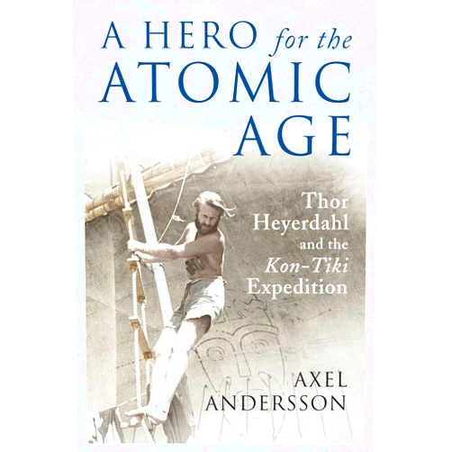Axel Andersson A Hero for the Atomic Age: Thor Heyerdahl and the Kon-Tiki Expedition (The Past in the Present)