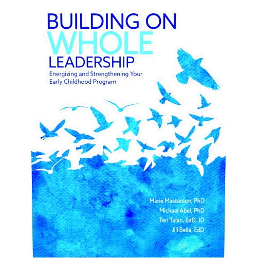 PhD Marie Masterson,PhD Michael Abel,JD Teri Talan,EdD,EdD Jill Bella Building on Whole Leadership: Energizing and Strengthening Your Early Childhood Program
