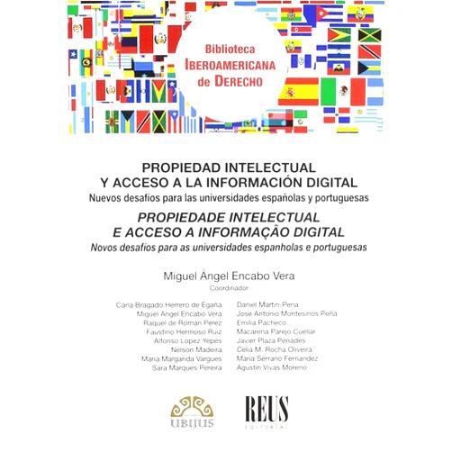 Carla Lavinia Bragado Herrero de Egaña,Sara Maria de Azevedo e Sousa Marques Pereira,Raquel Esther de Román Pérez,Miguel Ángel Encabo Vera,Faustino Hermoso Ruiz,Alfonso López Yepes,Maria Margarida Vargues,Emília Lúcia Mariano Pacheco,Daniel Martín-Pena,José Antonio Montesinos Peña,Macarena Parejo Cuéllar,Javier Plaza Penadés,Celia M. Rocha Oliveira,María Serrano Fernández,Nelson Osvaldo Torres Madeira,Agustín Vivas Moreno Nuevos desafíos para las universidades españolas y portuguesas: Propiedad intelectual y acceso a la información digital