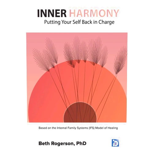 Beth Rogerson PhD Inner Harmony: Putting Your Self Back in Charge: Based on the Internal Family Systems (IFS) Model of Healing