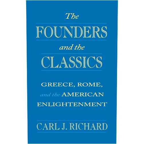 Carl J. Richard The Founders and the Classics: Greece, Rome, and the American Enlightenment