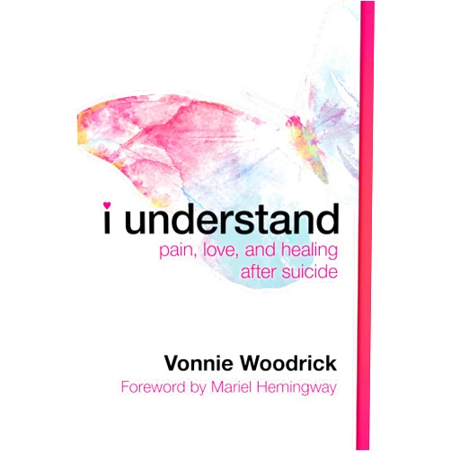 Vonnie Woodrick,Mariel Hemingway I Understand: Pain, Love, and Healing after Suicide