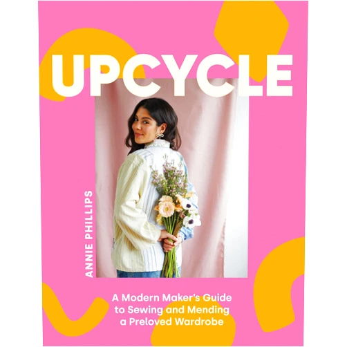 By Annie Phillips (Author) Upcycle: A Modern Maker's Guide to Sewing and Mending a Preloved Wardrobe