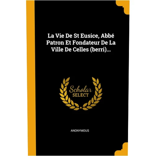 French Edition by Anonymous (Author) La Vie De St Eusice, Abbé Patron Et Fondateur De La Ville De Celles (berri)... (French Edition)