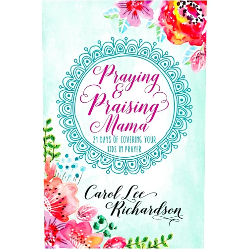Carol Lee Richardson Praying and Praising Mama: 21 Days of Covering Your Kids in Prayer