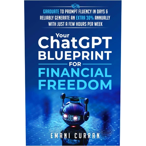 Emani Curran Your ChatGPT Blueprint for FINANCIAL FREEDOM: Graduate to PROMPT Fluency in Days & Reliably Generate an EXTRA 30% Annually With Just a Few Hours Per Week