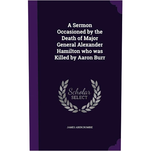 By James Abercrombie (Author) A Sermon Occasioned by the Death of Major General Alexander Hamilton who was Killed by Aaron Burr