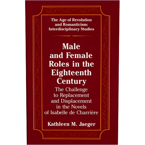 By Kathleen Jaeger (Author) Male and Female Roles in the Eighteenth Century: The Challenge to Replacement and Displacement in the Novels of Isabelle de Charrière (The Age of Revolution and Romanticism)