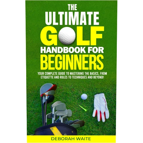 Deborah Waite The Ultimate Golf Handbook For Beginners: Your Complete Guide to Mastering the Basics, from Etiquette and Rules to Techniques and Beyond