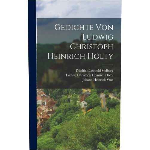 Ludwig Christoph Heinrich Hölty,Friedrich Leopold Stolberg (Graf),Johann Heinrich Voss Gedichte von Ludwig Christoph Heinrich Hölty (German Edition)