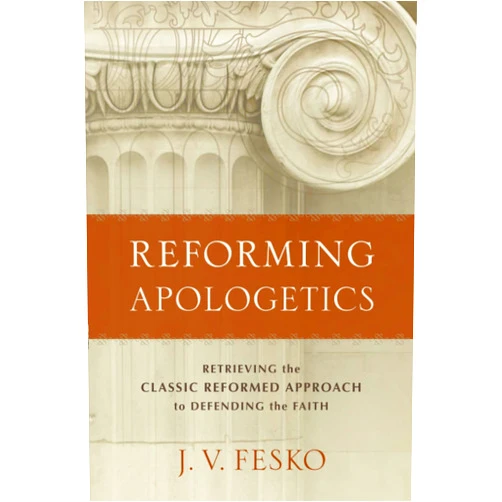 J. V. Fesko Reforming Apologetics: Retrieving the Classic Reformed Approach to Defending the Faith