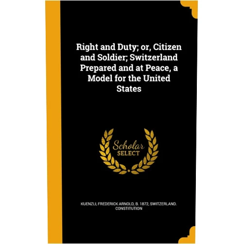 Frederick Arnold b. 1872 Kuenzli,Switzerland. Constitution Right and Duty; or, Citizen and Soldier; Switzerland Prepared and at Peace, a Model for the United States