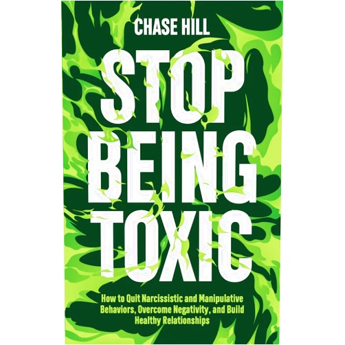 Chase Hill Stop Being Toxic: How to Quit Narcissistic and Manipulative Behaviors, Overcome Negativity, and Build Healthy Relationships (Master the Art of Self-Improvement)