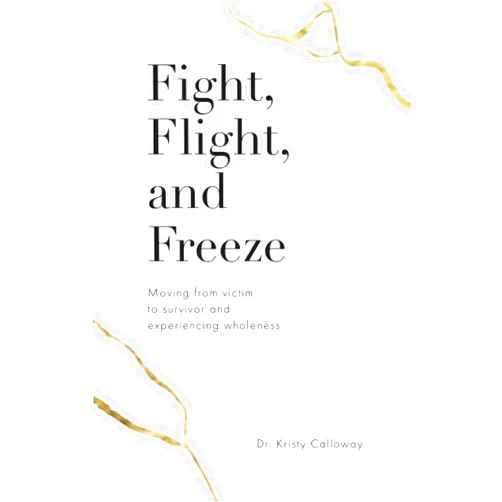 Dr. Kristy Calloway Fight, Flight, and Freeze: Moving from victim to survivor and experiencing wholeness