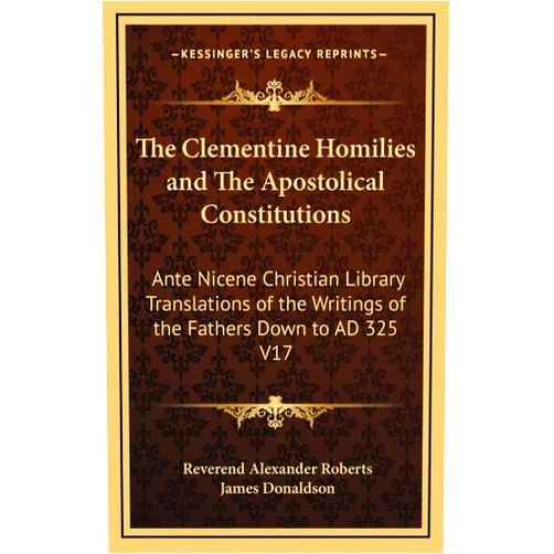 Reverend Alexander Roberts,James Donaldson Sir The Clementine Homilies and The Apostolical Constitutions: Ante Nicene Christian Library Translations of the Writings of the Fathers Down to AD 325 V17
