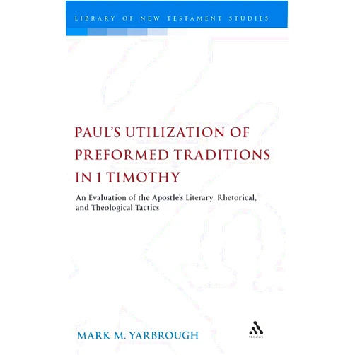 Mark M. Yarbrough,Chris Keith Paul's Utilization of Preformed Traditions in 1 Timothy: An evaluation of the Apostle's literary, rhetorical, and theological tactics (The Library of New Testament Studies)
