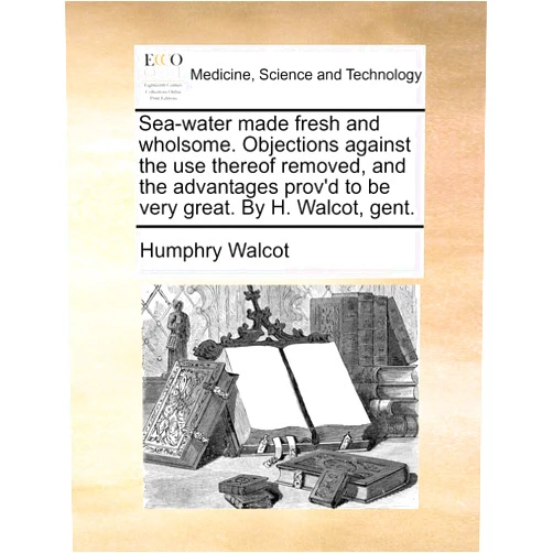 By Humphry Walcot (Author) Sea-water made fresh and wholsome. Objections against the use thereof removed, and the advantages prov'd to be very great. By H. Walcot, gent.