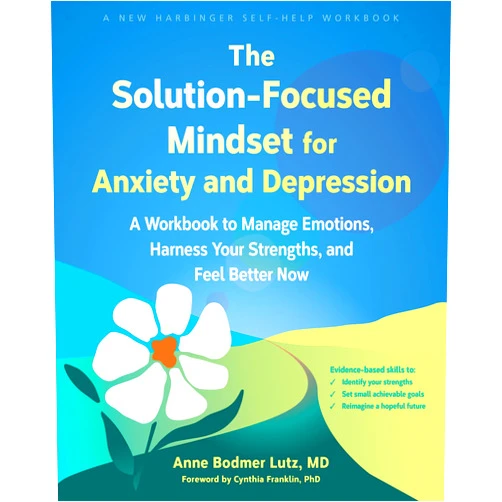Anne Bodmer Lutz MD,Cynthia Franklin PhD LCSW-S LMFT The Solution-Focused Mindset for Anxiety and Depression: A Workbook to Manage Emotions, Harness Your Strengths, and Feel Better Now