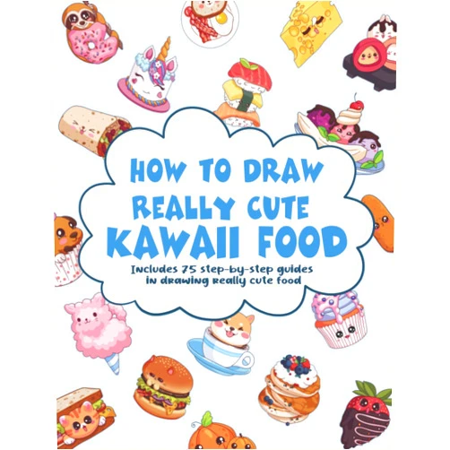 Lulu Leigh How To Draw Really Cute Kawaii Food: 75 Step-by-Step Guides In Drawing Really Cute Food For Children and Adults