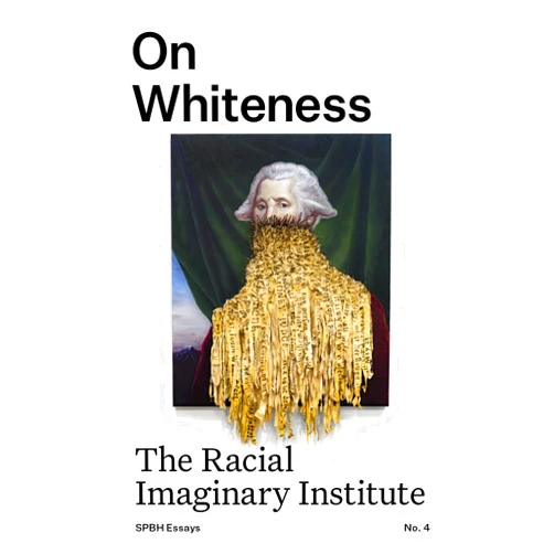 Lauren Berlant,Sadhana Bery,Daniel Borzutsky,Jane Caflisch,Jeff Chang,Aruna D’Souza,Lori Gruen,Saidiya Hartman,Linda Martín Alcoff,Nell Irvin Painter On Whiteness: The Racial Imaginary Institute (SPBH Essays Book 4)