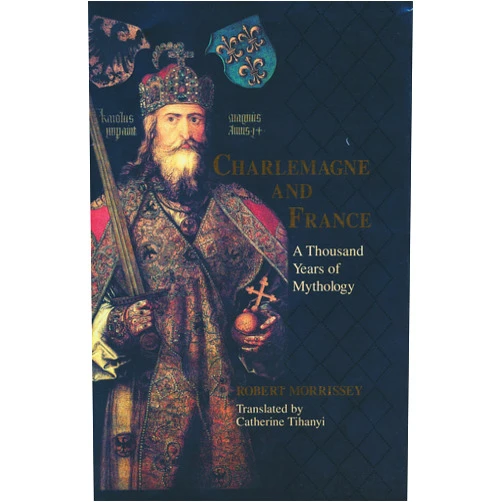 Robert Morrissey,Catherine Tihanyi Charlemagne and France: A Thousand Years of Mythology (The Laura Shannon Series in French Medieval Studies)