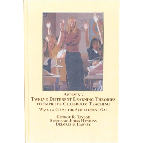 By George R. Taylor (Author), Stephanie Johns Hawkins (Author), Delores S. Harvey (Author), Leontye Lewis (Foreword) & 1 more Applying Twelve Different Learning Theories to Improve Classroom Teaching: Ways to Close the Achievement Gap