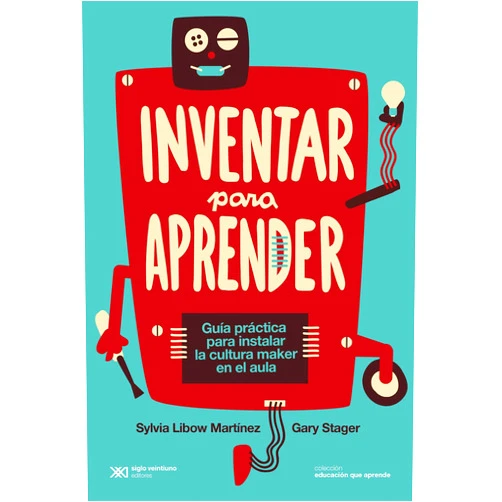 Sylvia Libow Martínez,Gary Stager,Ana Bello Inventar para aprender: Guía práctica para instalar la cultura maker en el aula (Educación que Aprende) (Spanish Edition)