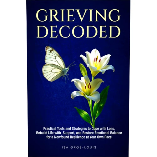 Isa Gros-Louis Grieving Decoded: Practical Tools and Strategies to Cope with Loss, Rebuild Life with Support, and Restore Emotional Balance, for a Newfound Resilience at Your Own Pace