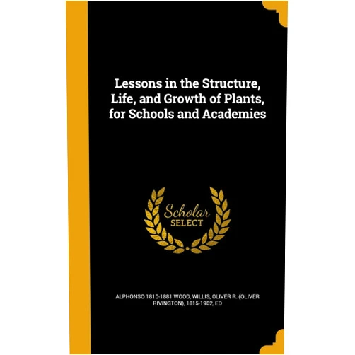 By Alphonso 1810-1881 Wood (Author), Oliver R. (Oliver Rivington) 18 Willis (Creator) Lessons in the Structure, Life, and Growth of Plants, for Schools and Academies