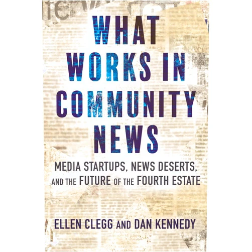 Ellen Clegg,Dan Kennedy What Works in Community News: Media Startups, News Deserts, and the Future of the Fourth Estate