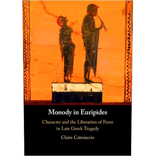 Claire Catenaccio Monody in Euripides: Character and the Liberation of Form in Late Greek Tragedy