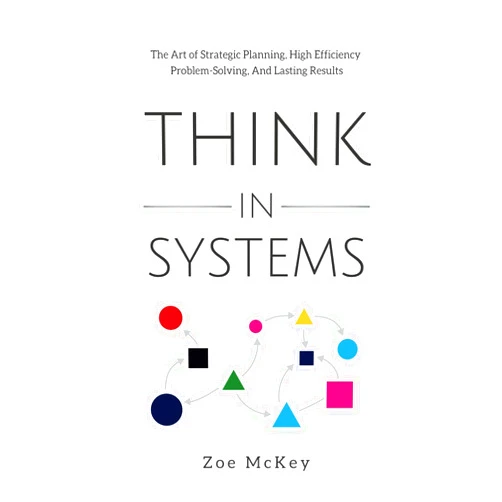 Zoe McKey Think in Systems: The Art of Strategic Planning, Effective Problem Solving, And Lasting Results (Cognitive Development)