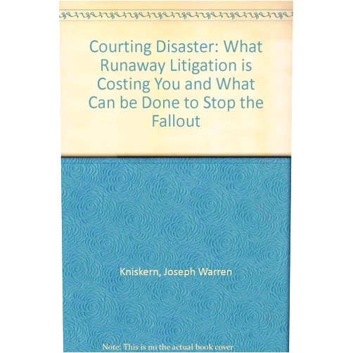 J. Warren Kniskern Courting Disaster: What Runaway Litigation Is Costing You and What Can Be Done to Stop the Fallout