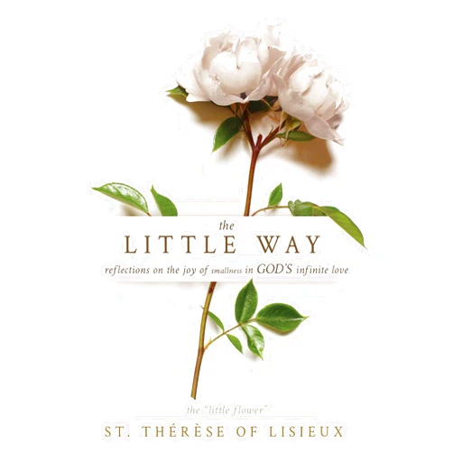 St. Thérèse of Lisieux The Little Way: Reflections on the Joy of Smallness in God's Infinite Love