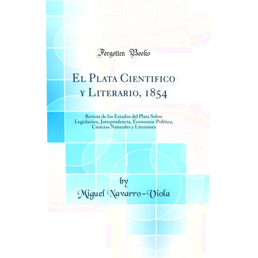 Miguel Navarro-Viola El Plata Cientifico y Literario, 1854: Revista de los Estados del Plata Sobre Legislacion, Jurisprudencia, Economía-Política, Ciencias Naturales y Literatura (Classic Reprint) (Spanish Edition)