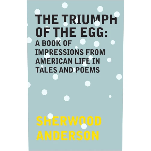 Sherwood Anderson The Triumph of the Egg: A Book of Impressions From American Life in Tales and Poems